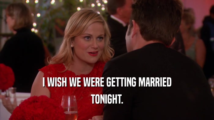 I WISH WE WERE GETTING MARRIED TONIGHT. 