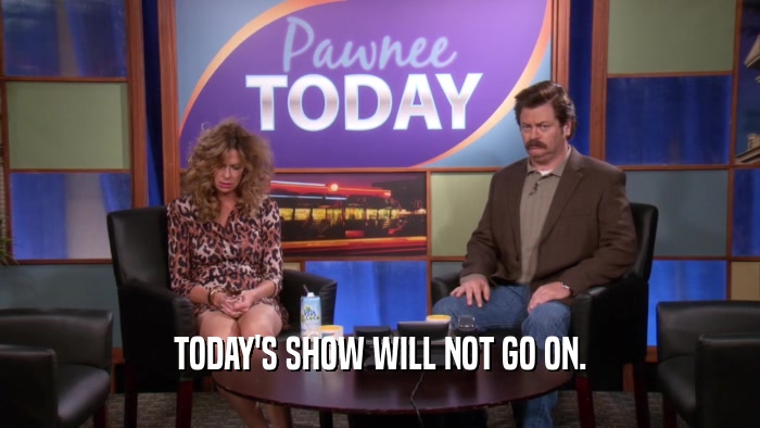 TODAY'S SHOW WILL NOT GO ON.  