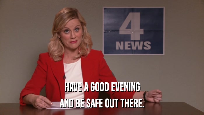 HAVE A GOOD EVENING AND BE SAFE OUT THERE. 