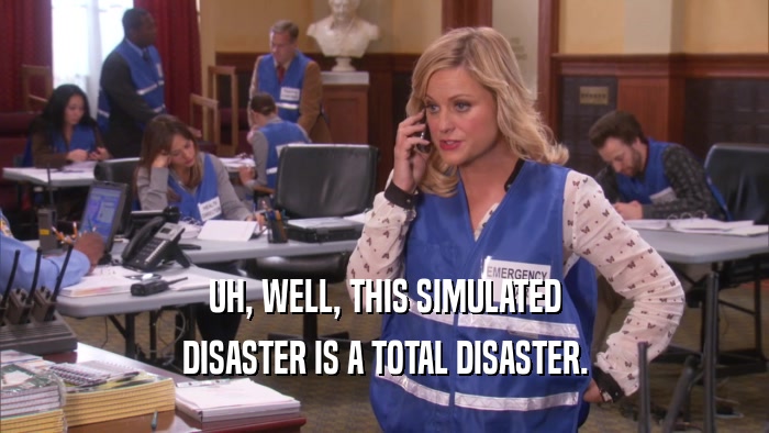 UH, WELL, THIS SIMULATED DISASTER IS A TOTAL DISASTER. 