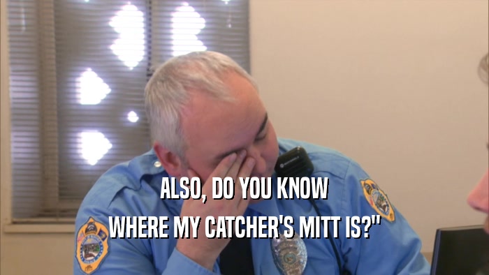 ALSO, DO YOU KNOW WHERE MY CATCHER'S MITT IS?