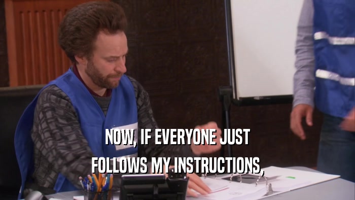 NOW, IF EVERYONE JUST FOLLOWS MY INSTRUCTIONS, 