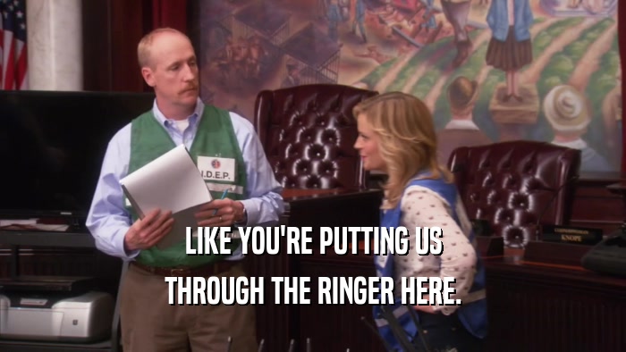 LIKE YOU'RE PUTTING US THROUGH THE RINGER HERE. 