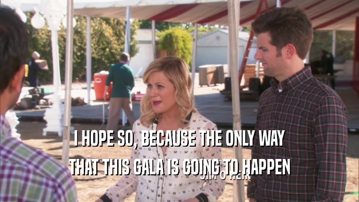 I HOPE SO, BECAUSE THE ONLY WAY THAT THIS GALA IS GOING TO HAPPEN 