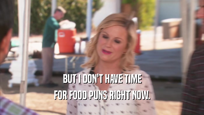 BUT I DON'T HAVE TIME FOR FOOD PUNS RIGHT NOW. 