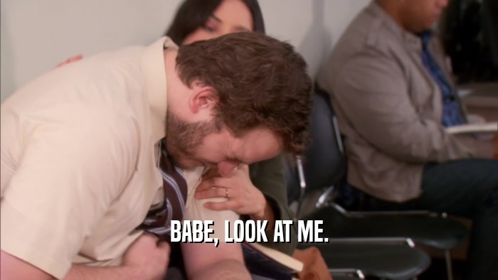 BABE, LOOK AT ME.  
