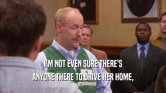 I'M NOT EVEN SURE THERE'S ANYONE THERE TO DRIVE HER HOME, 