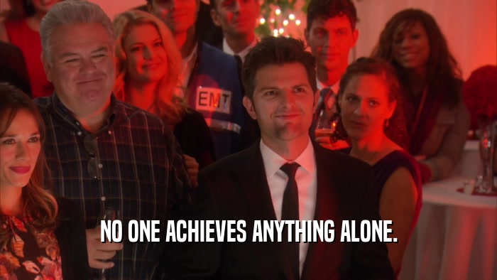 NO ONE ACHIEVES ANYTHING ALONE.  