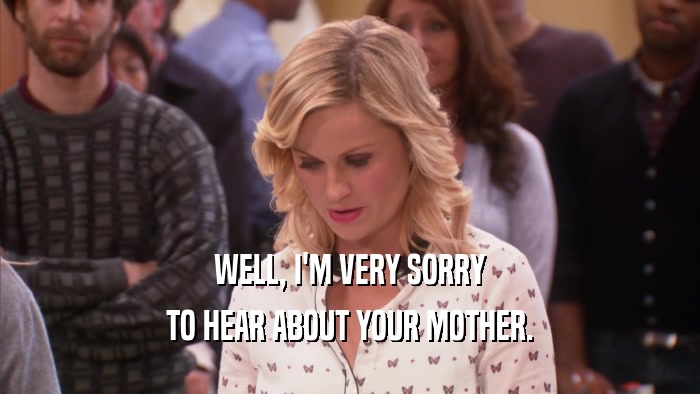 WELL, I'M VERY SORRY TO HEAR ABOUT YOUR MOTHER. 
