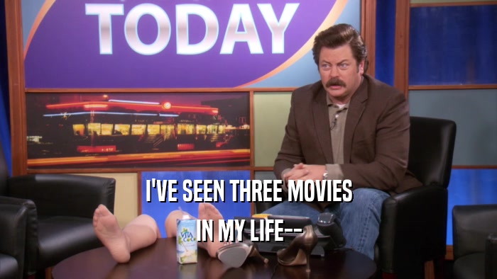 I'VE SEEN THREE MOVIES IN MY LIFE-- 