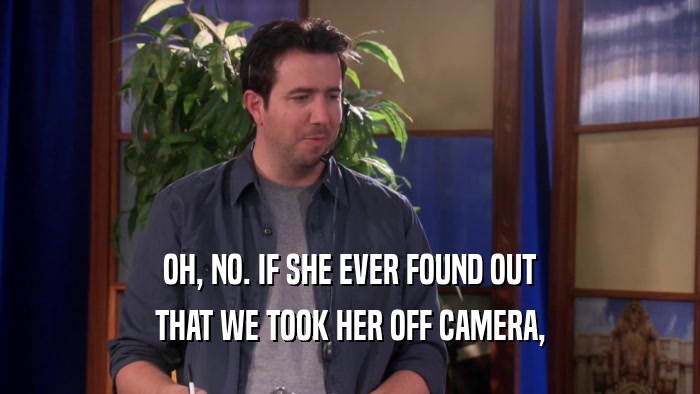 OH, NO. IF SHE EVER FOUND OUT THAT WE TOOK HER OFF CAMERA, 