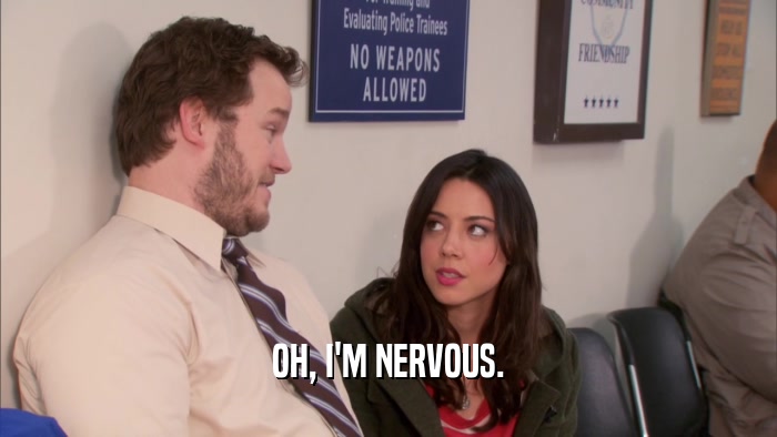 OH, I'M NERVOUS.  