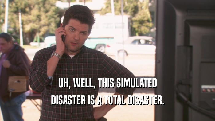 UH, WELL, THIS SIMULATED DISASTER IS A TOTAL DISASTER. 