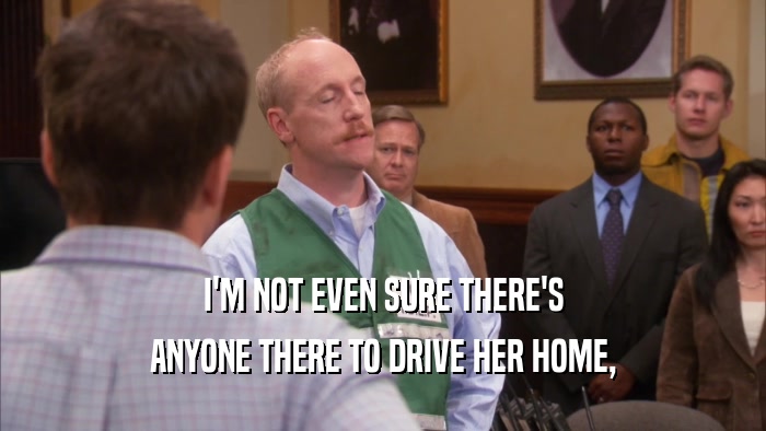 I'M NOT EVEN SURE THERE'S ANYONE THERE TO DRIVE HER HOME, 