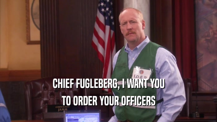 CHIEF FUGLEBERG, I WANT YOU TO ORDER YOUR OFFICERS 