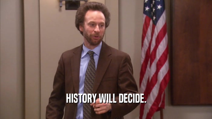 HISTORY WILL DECIDE.  