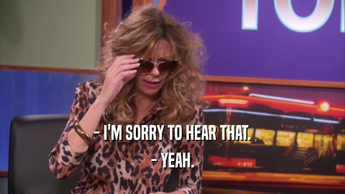 - I'M SORRY TO HEAR THAT. - YEAH. 