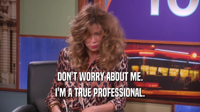 DON'T WORRY ABOUT ME. I'M A TRUE PROFESSIONAL. 