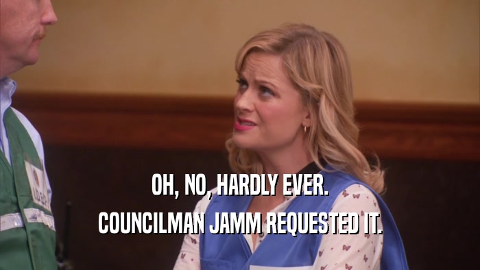 OH, NO, HARDLY EVER. COUNCILMAN JAMM REQUESTED IT. 