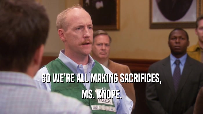SO WE'RE ALL MAKING SACRIFICES, MS. KNOPE. 