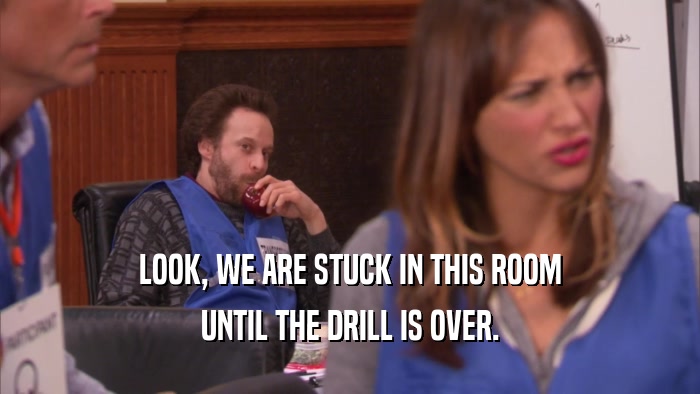 LOOK, WE ARE STUCK IN THIS ROOM UNTIL THE DRILL IS OVER. 