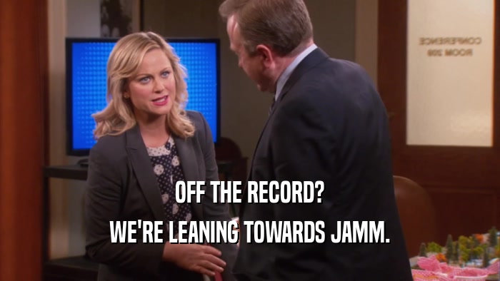 OFF THE RECORD? WE'RE LEANING TOWARDS JAMM. 