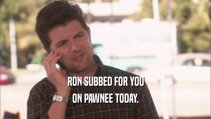 RON SUBBED FOR YOU ON PAWNEE TODAY. 