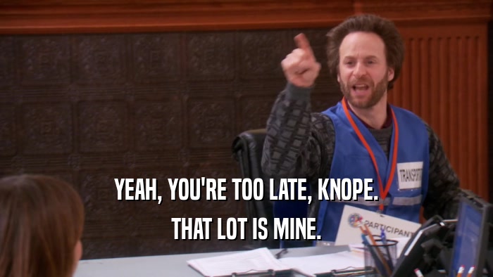 YEAH, YOU'RE TOO LATE, KNOPE. THAT LOT IS MINE. 