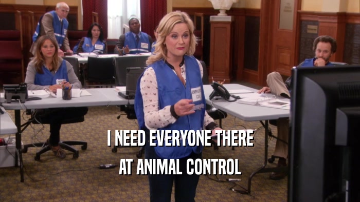 I NEED EVERYONE THERE AT ANIMAL CONTROL 
