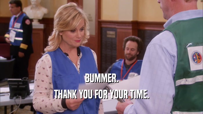 BUMMER. THANK YOU FOR YOUR TIME. 