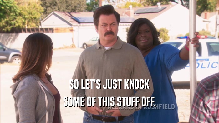 SO LET'S JUST KNOCK SOME OF THIS STUFF OFF. 