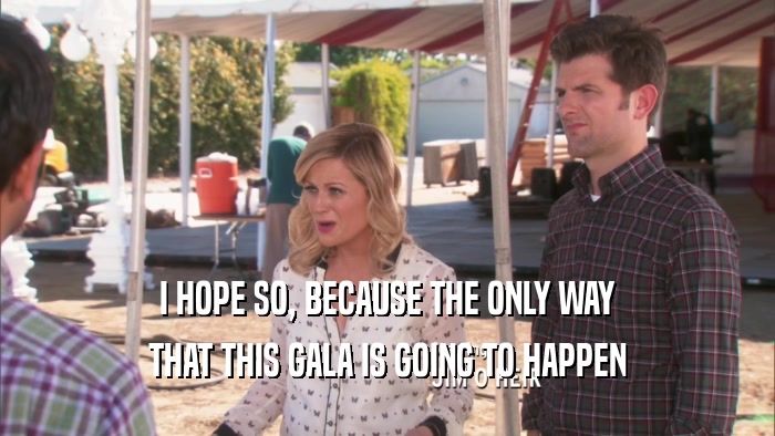 I HOPE SO, BECAUSE THE ONLY WAY THAT THIS GALA IS GOING TO HAPPEN 