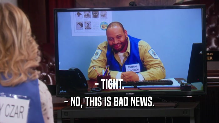 - TIGHT. - NO, THIS IS BAD NEWS. 