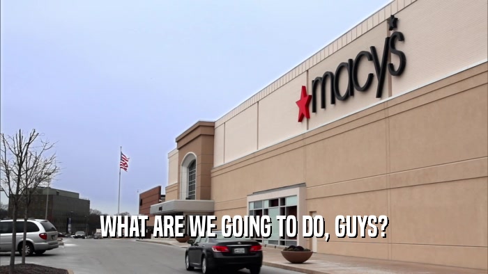WHAT ARE WE GOING TO DO, GUYS?  