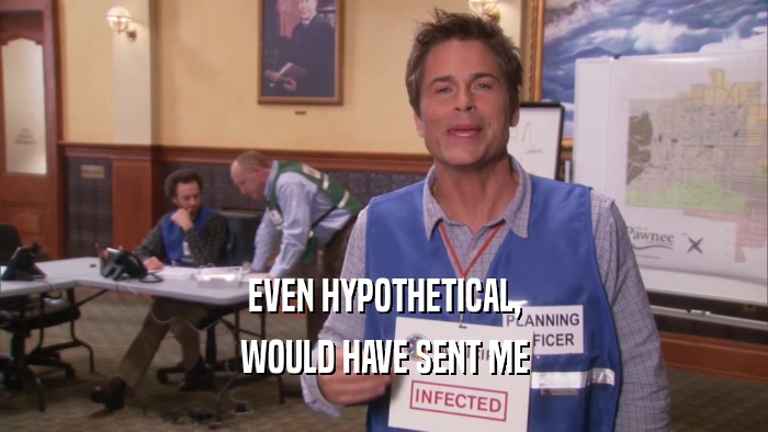 EVEN HYPOTHETICAL, WOULD HAVE SENT ME 