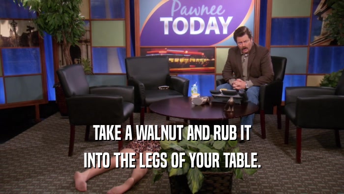TAKE A WALNUT AND RUB IT INTO THE LEGS OF YOUR TABLE. 