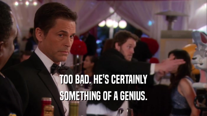 TOO BAD. HE'S CERTAINLY SOMETHING OF A GENIUS. 