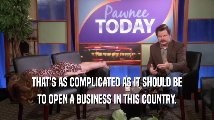 THAT'S AS COMPLICATED AS IT SHOULD BE TO OPEN A BUSINESS IN THIS COUNTRY. 