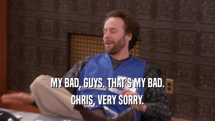 MY BAD, GUYS. THAT'S MY BAD. CHRIS, VERY SORRY. 
