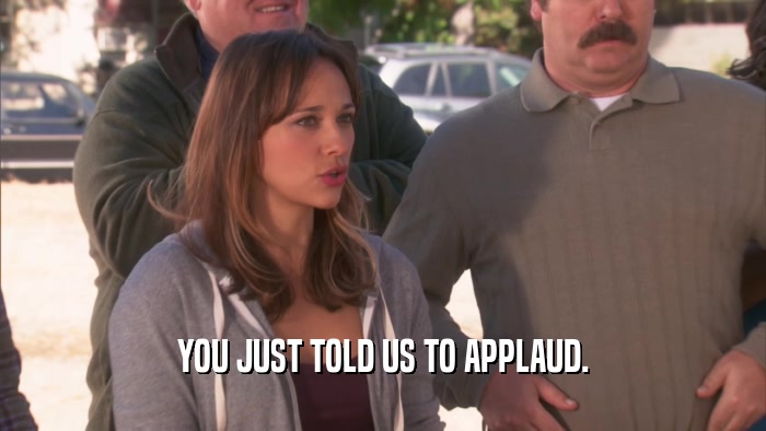 YOU JUST TOLD US TO APPLAUD.  
