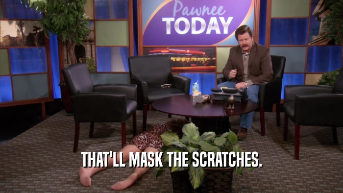 THAT'LL MASK THE SCRATCHES.  