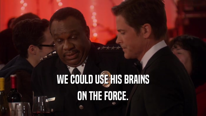 WE COULD USE HIS BRAINS ON THE FORCE. 