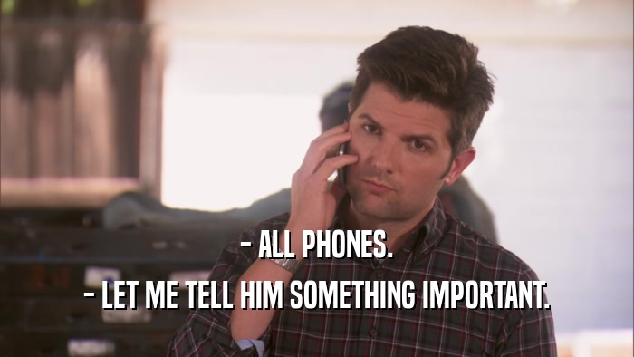 - ALL PHONES. - LET ME TELL HIM SOMETHING IMPORTANT. 