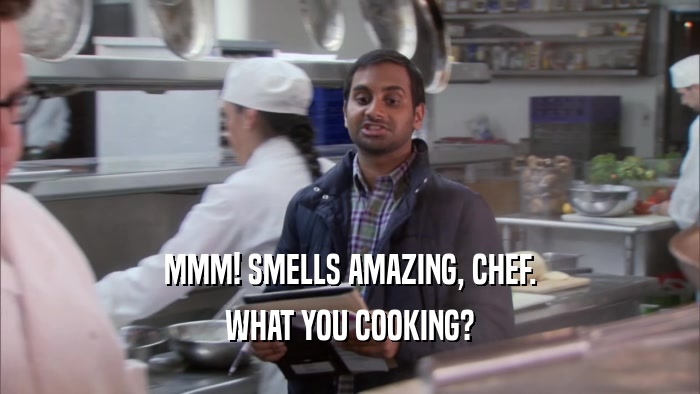 MMM! SMELLS AMAZING, CHEF. WHAT YOU COOKING? 