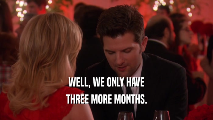 WELL, WE ONLY HAVE THREE MORE MONTHS. 