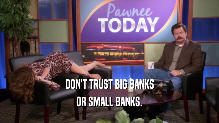 DON'T TRUST BIG BANKS
 OR SMALL BANKS.
 