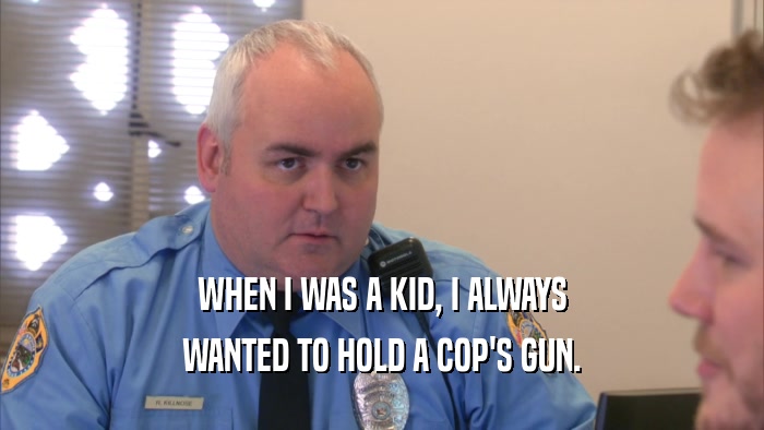 WHEN I WAS A KID, I ALWAYS WANTED TO HOLD A COP'S GUN. 