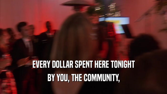 EVERY DOLLAR SPENT HERE TONIGHT BY YOU, THE COMMUNITY, 