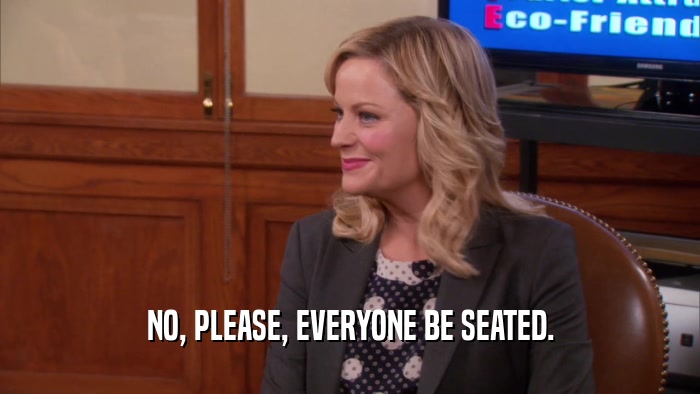 NO, PLEASE, EVERYONE BE SEATED.  