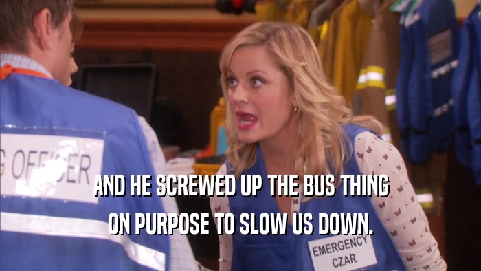 AND HE SCREWED UP THE BUS THING ON PURPOSE TO SLOW US DOWN. 